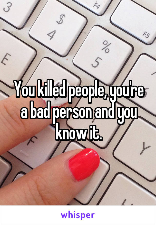 You killed people, you're a bad person and you know it.