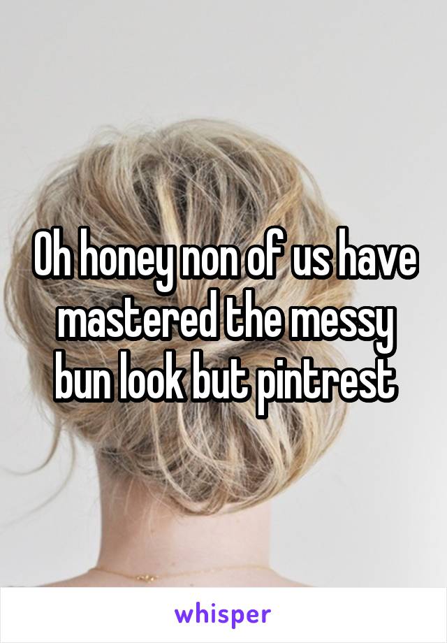 Oh honey non of us have mastered the messy bun look but pintrest