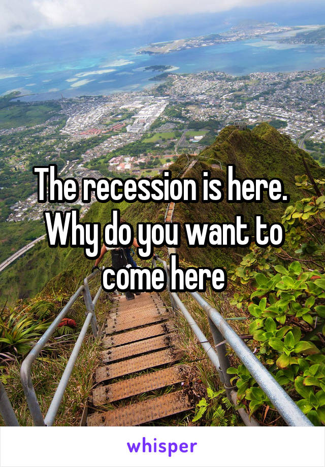 The recession is here. 
Why do you want to come here