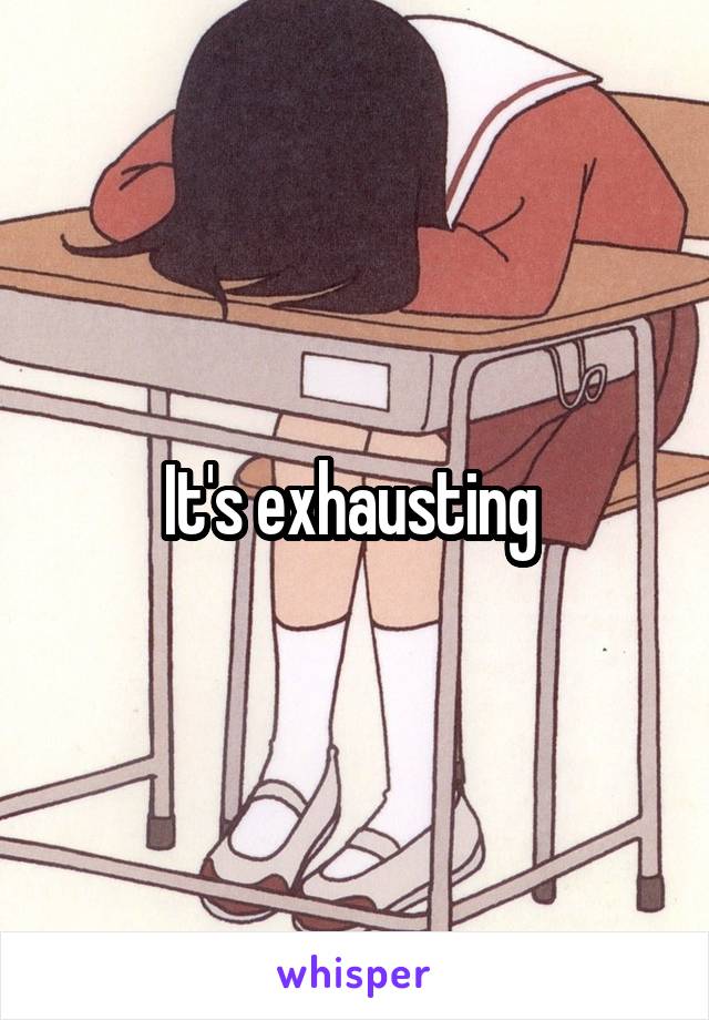 It's exhausting 