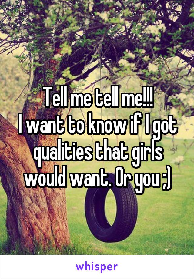 Tell me tell me!!!
I want to know if I got qualities that girls would want. Or you ;)