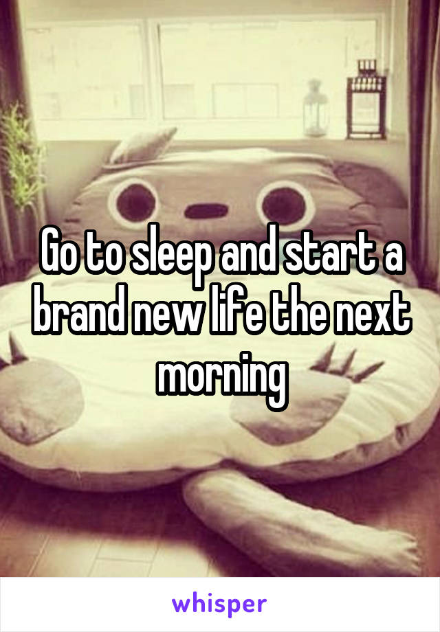 Go to sleep and start a brand new life the next morning