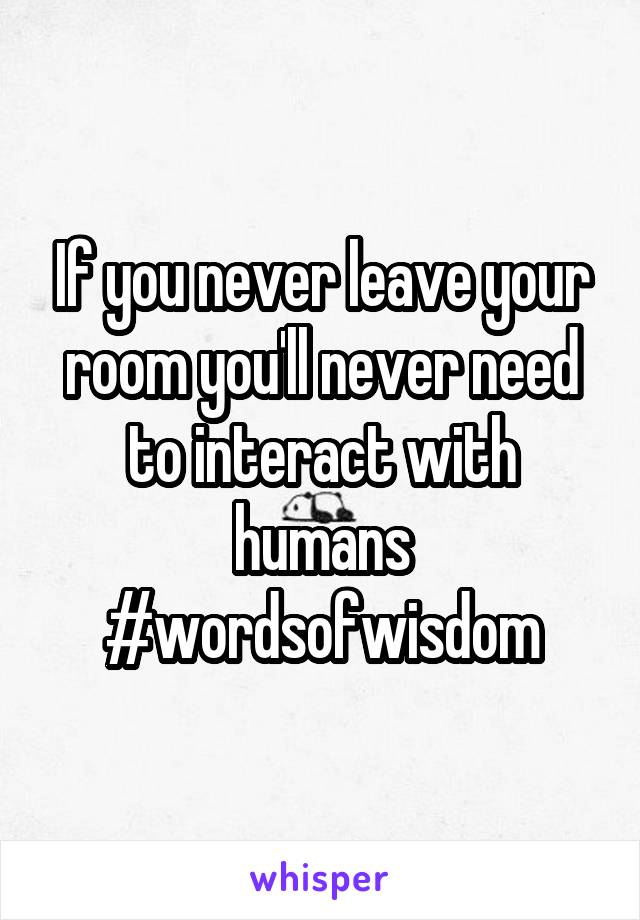 If you never leave your room you'll never need to interact with humans #wordsofwisdom