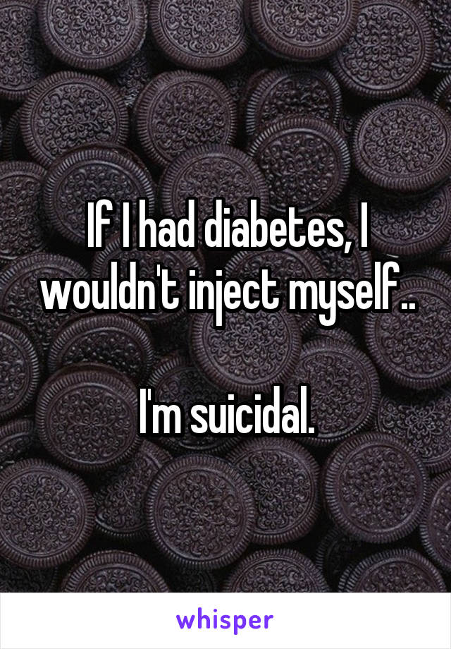 If I had diabetes, I wouldn't inject myself..

I'm suicidal.