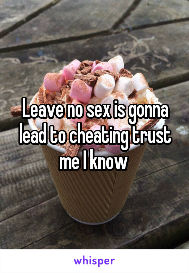 Leave no sex is gonna lead to cheating trust me I know 