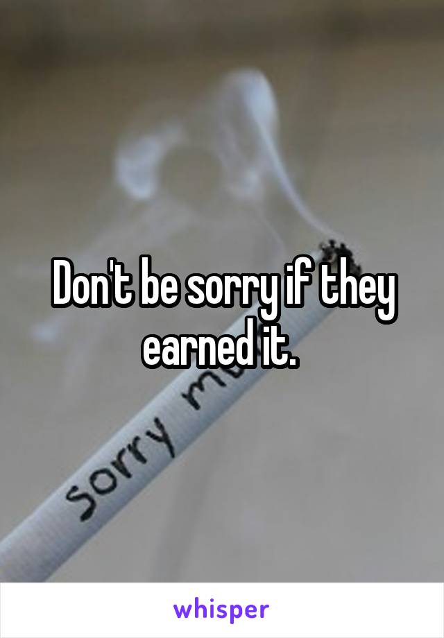 Don't be sorry if they earned it. 