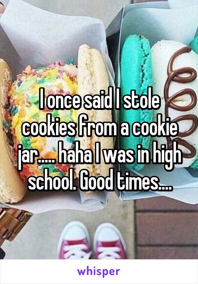 I once said I stole cookies from a cookie jar..... haha I was in high school. Good times....