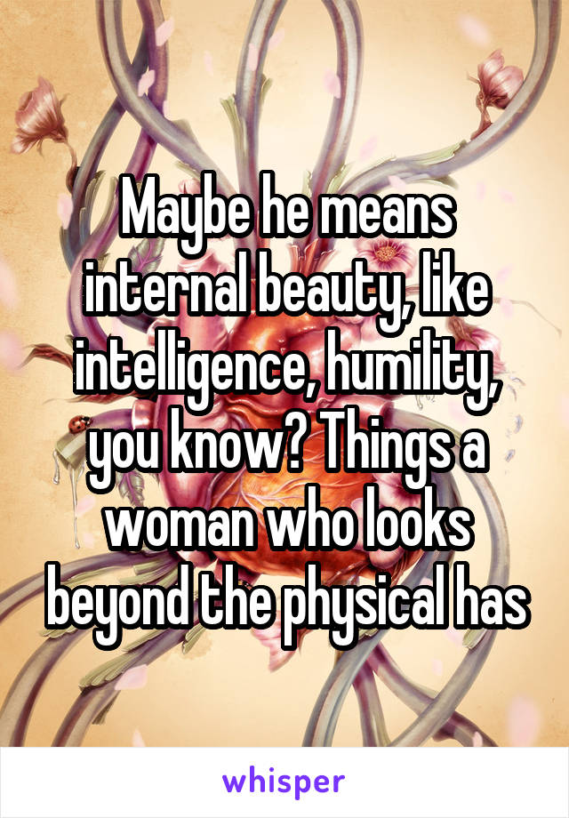Maybe he means internal beauty, like intelligence, humility, you know? Things a woman who looks beyond the physical has