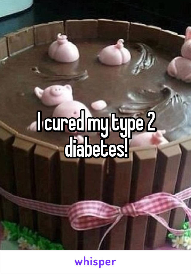 I cured my type 2 diabetes!