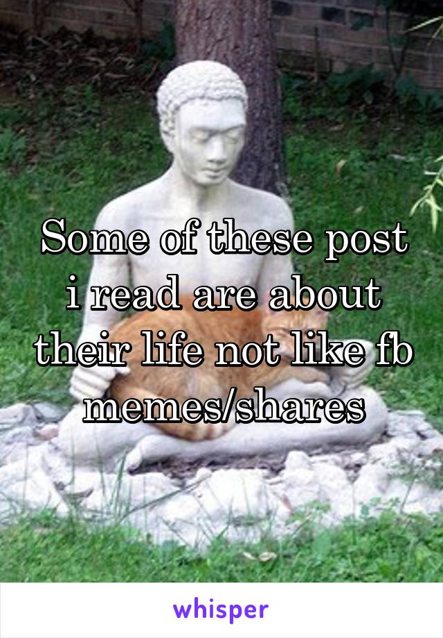 Some of these post i read are about their life not like fb memes/shares