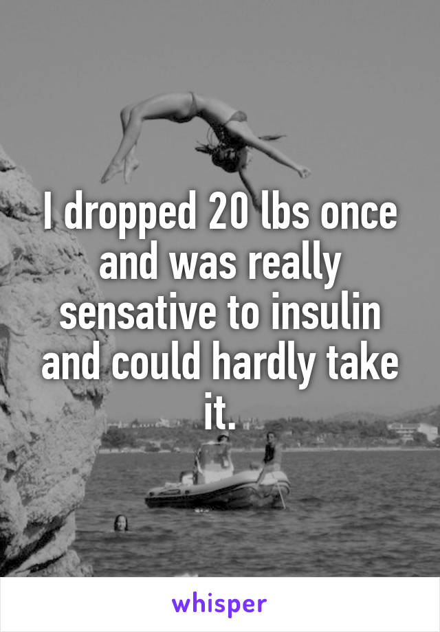 I dropped 20 lbs once and was really sensative to insulin and could hardly take it.