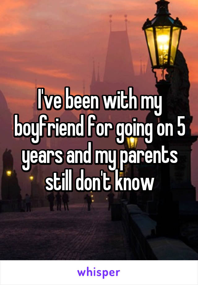 I've been with my boyfriend for going on 5 years and my parents still don't know