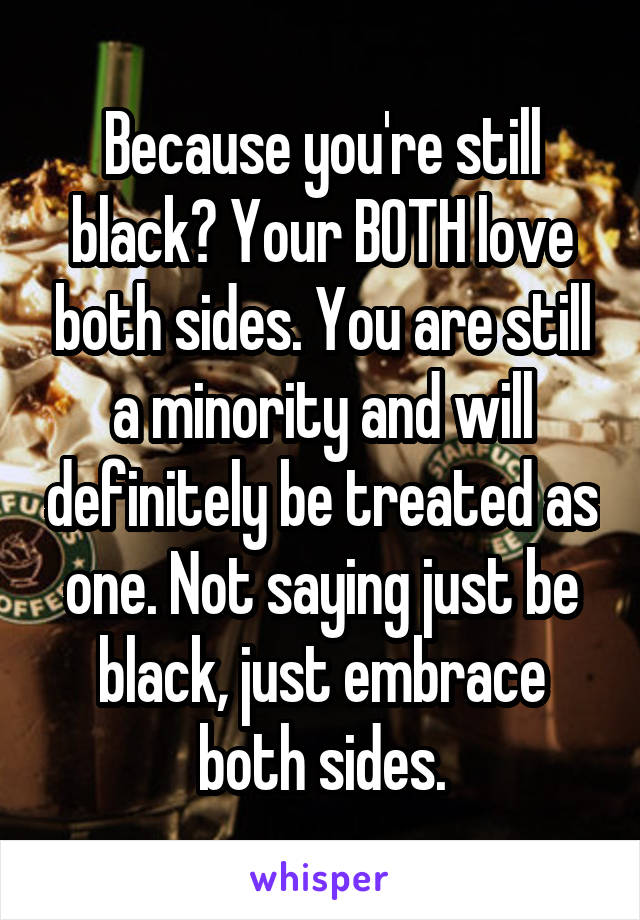 Because you're still black? Your BOTH love both sides. You are still a minority and will definitely be treated as one. Not saying just be black, just embrace both sides.