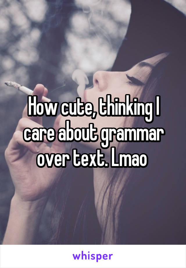 How cute, thinking I care about grammar over text. Lmao 