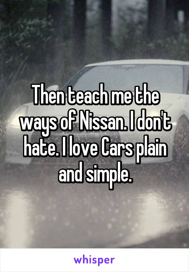 Then teach me the ways of Nissan. I don't hate. I love Cars plain and simple.