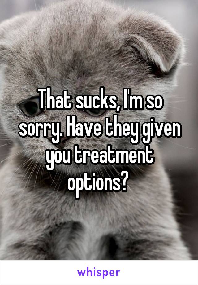 That sucks, I'm so sorry. Have they given you treatment options? 
