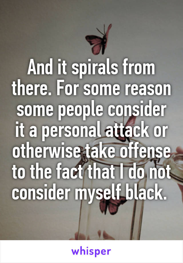 And it spirals from there. For some reason some people consider it a personal attack or otherwise take offense to the fact that I do not consider myself black. 