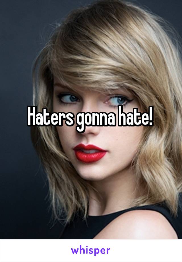 Haters gonna hate! 

