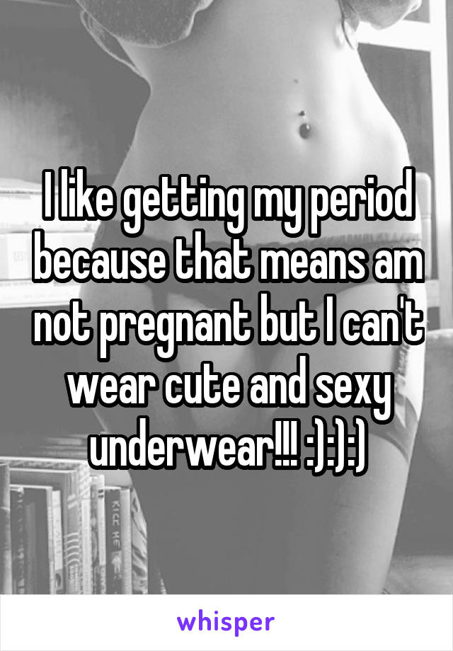 I like getting my period because that means am not pregnant but I can't wear cute and sexy underwear!!! :):):)