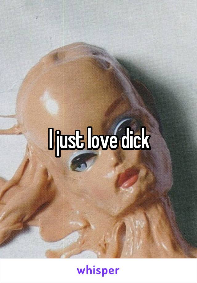 I just love dick