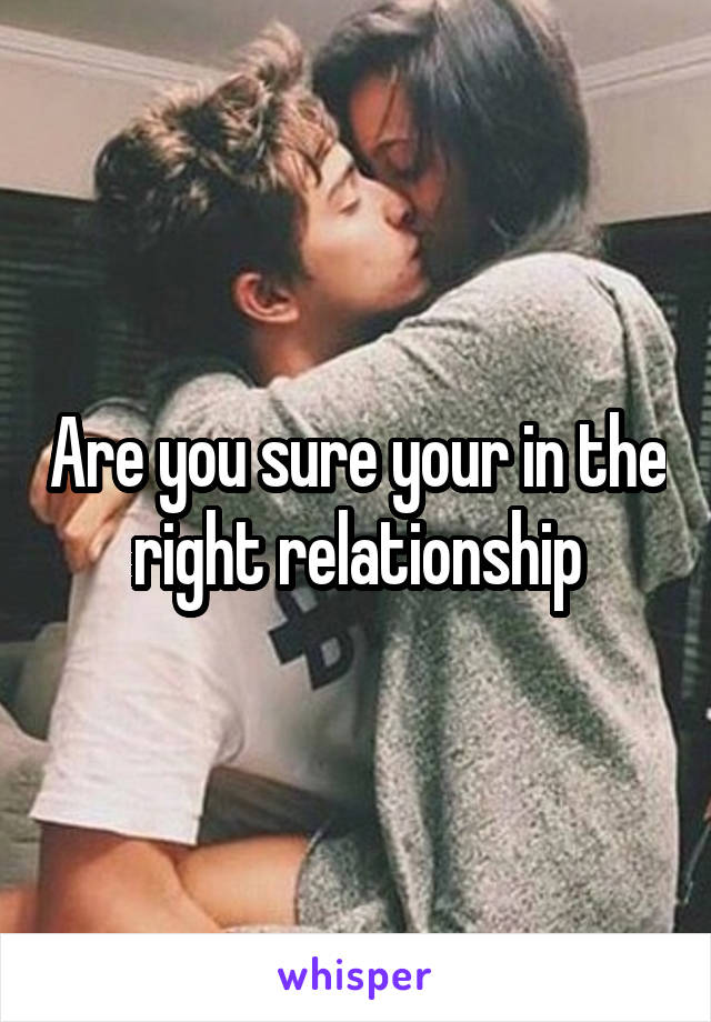 Are you sure your in the right relationship