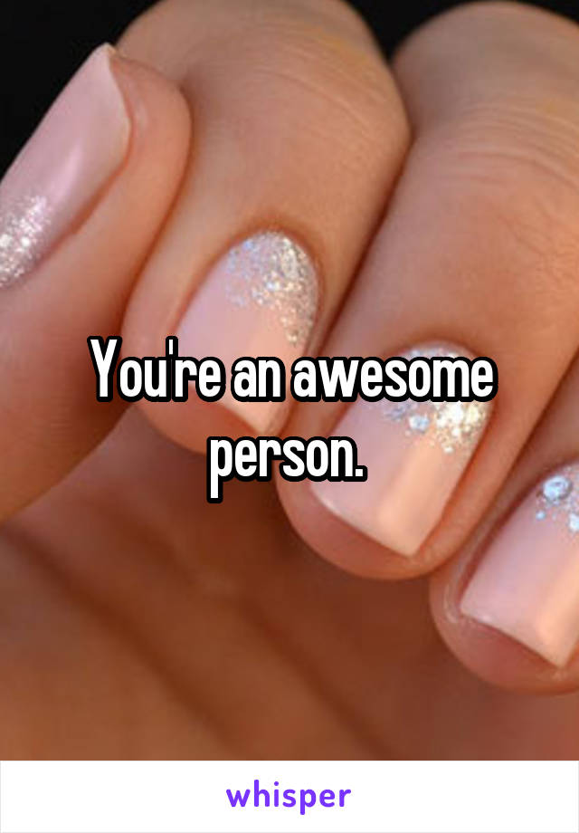 You're an awesome person. 