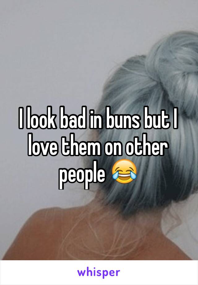 I look bad in buns but I love them on other people 😂