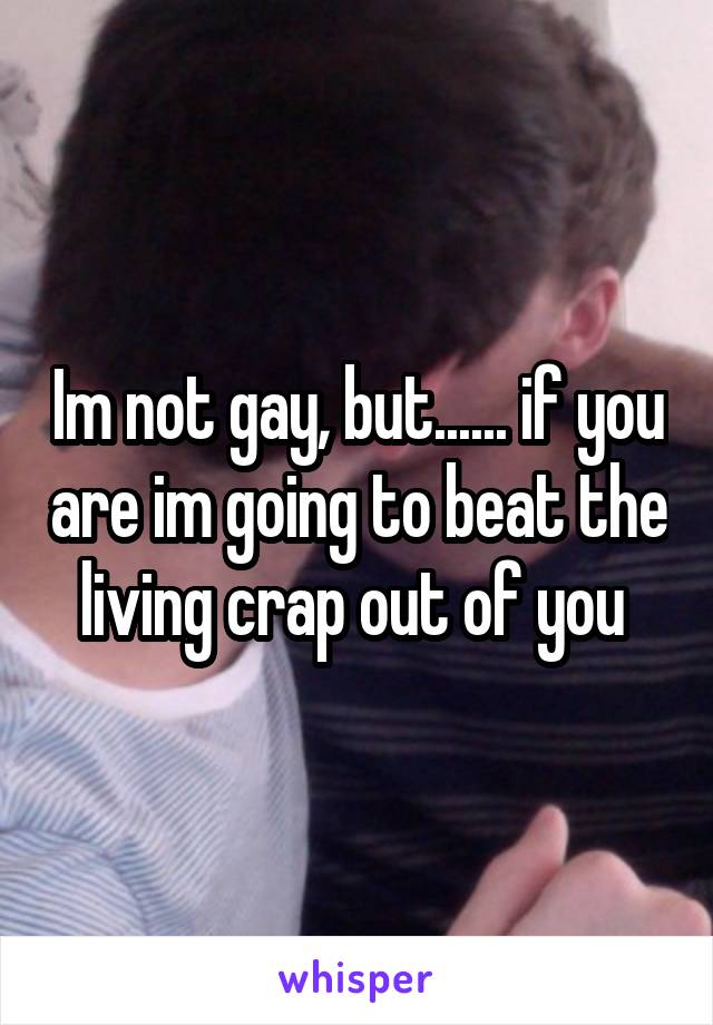 Im not gay, but...... if you are im going to beat the living crap out of you 