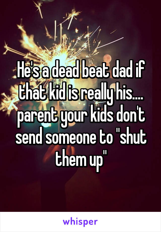 He's a dead beat dad if that kid is really his.... parent your kids don't send someone to "shut them up"