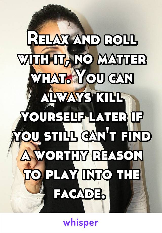 Relax and roll with it, no matter what. You can always kill yourself later if you still can't find a worthy reason to play into the facade. 