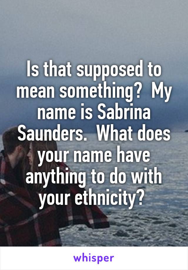 Is that supposed to mean something?  My name is Sabrina Saunders.  What does your name have anything to do with your ethnicity? 