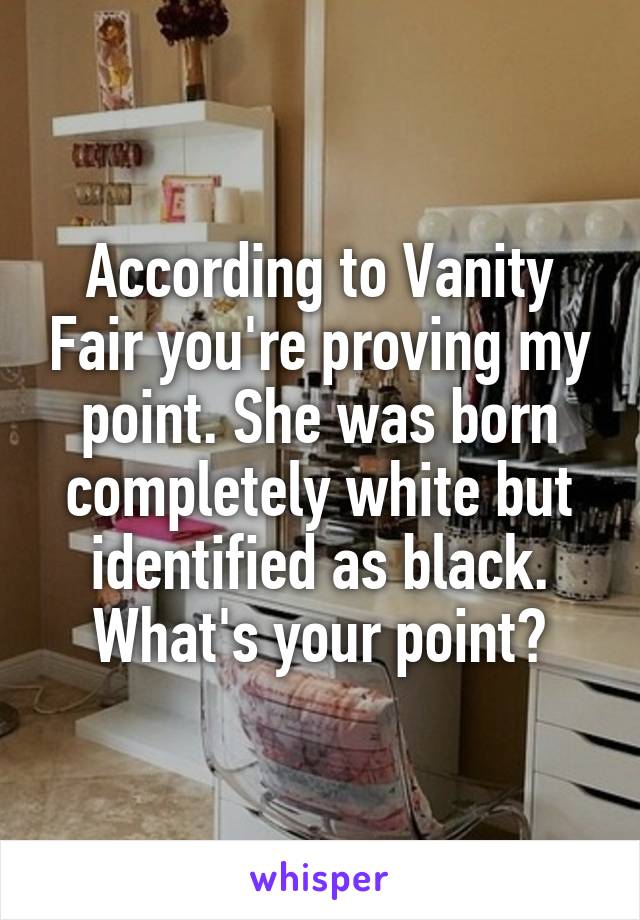 According to Vanity Fair you're proving my point. She was born completely white but identified as black. What's your point?