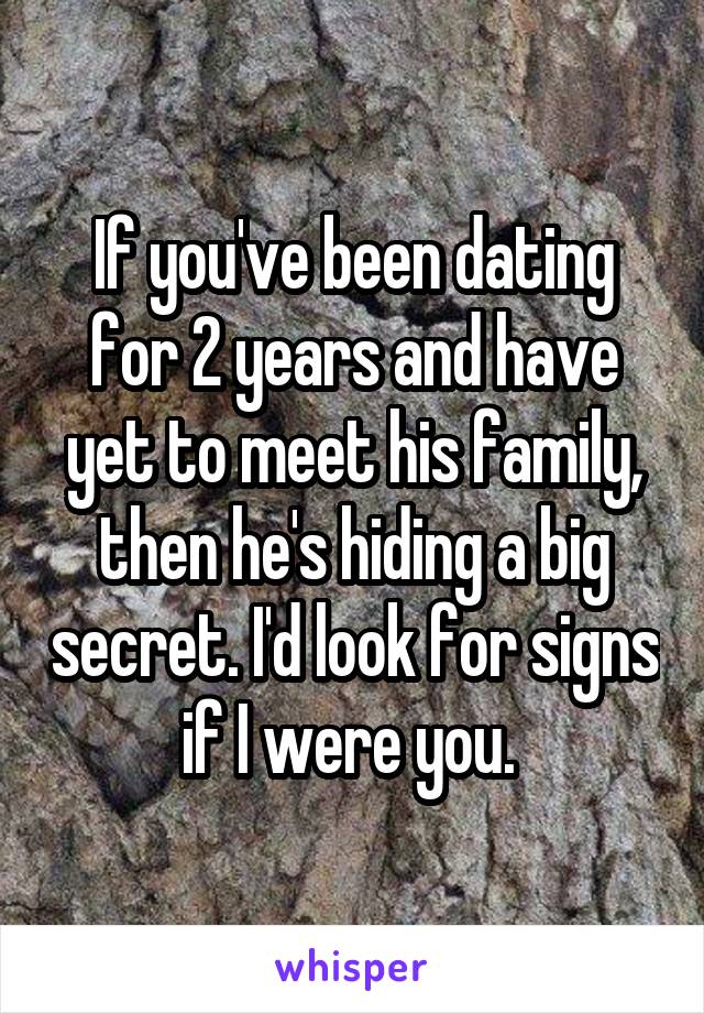 If you've been dating for 2 years and have yet to meet his family, then he's hiding a big secret. I'd look for signs if I were you. 