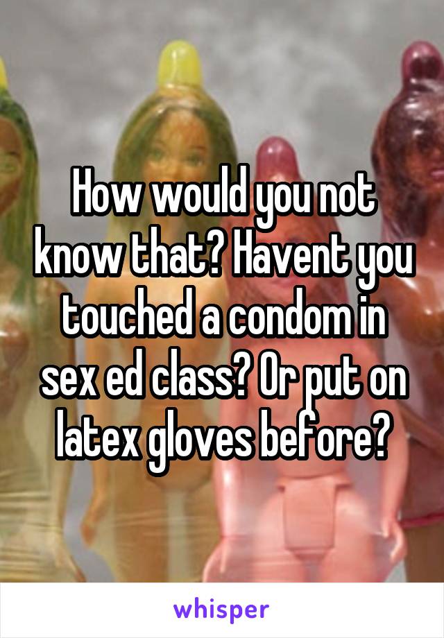 How would you not know that? Havent you touched a condom in sex ed class? Or put on latex gloves before?