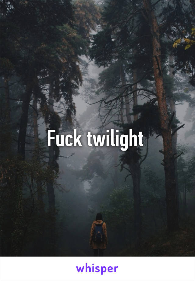 Fuck twilight 