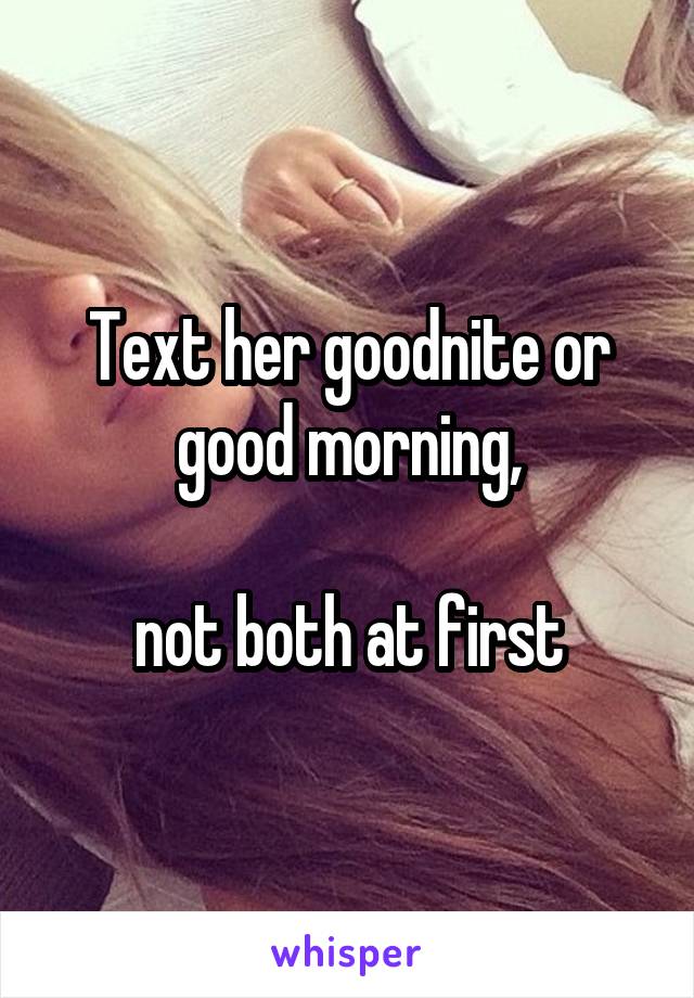 Text her goodnite or good morning,

not both at first