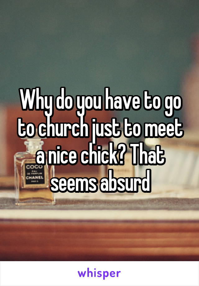 Why do you have to go to church just to meet a nice chick? That seems absurd