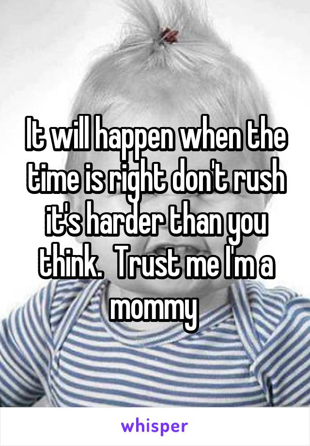It will happen when the time is right don't rush it's harder than you think.  Trust me I'm a mommy 
