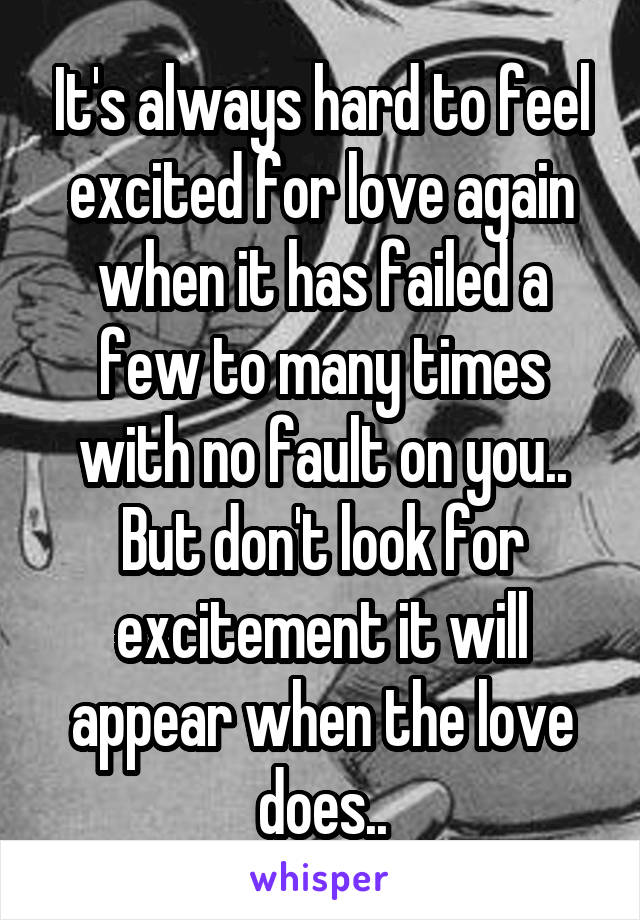 It's always hard to feel excited for love again when it has failed a few to many times with no fault on you.. But don't look for excitement it will appear when the love does..
