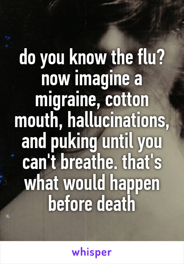 do you know the flu? now imagine a migraine, cotton mouth, hallucinations, and puking until you can't breathe. that's what would happen before death