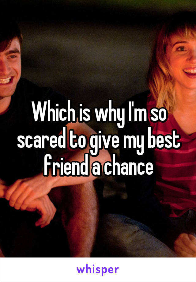 Which is why I'm so scared to give my best friend a chance