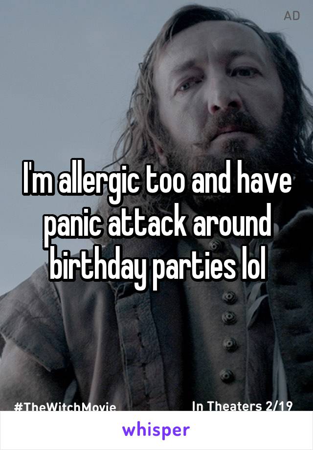 I'm allergic too and have panic attack around birthday parties lol
