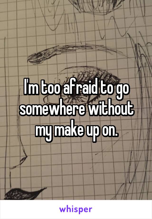 I'm too afraid to go somewhere without my make up on.