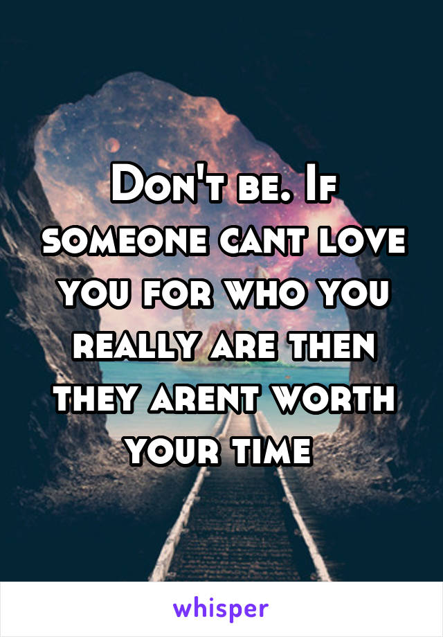 Don't be. If someone cant love you for who you really are then they arent worth your time 