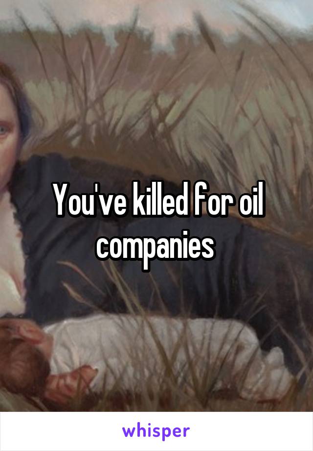 You've killed for oil companies 