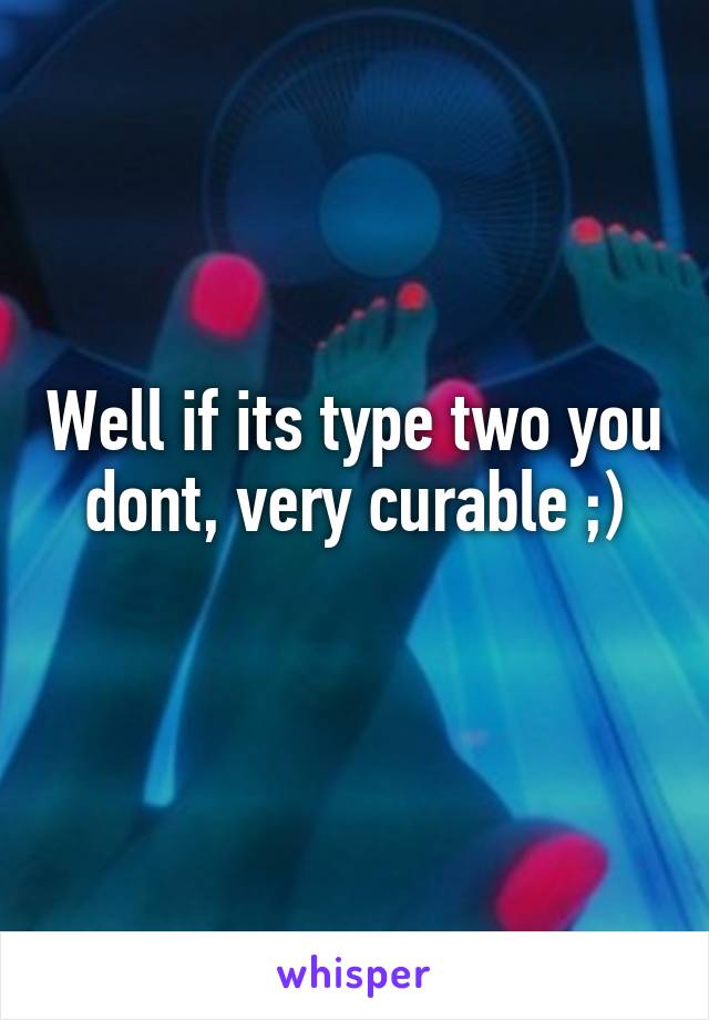Well if its type two you dont, very curable ;)

