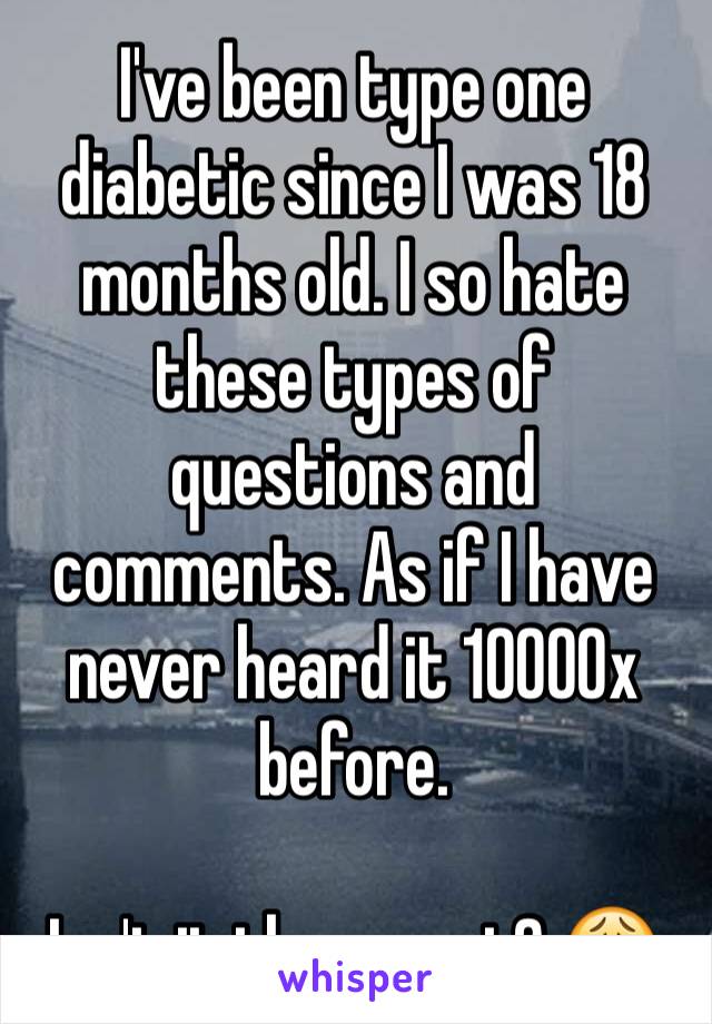 I've been type one diabetic since I was 18 months old. I so hate these types of questions and comments. As if I have never heard it 10000x before. 

Isn't it the worst? 😩