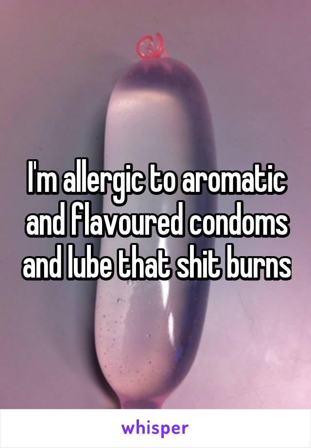 I'm allergic to aromatic and flavoured condoms and lube that shit burns