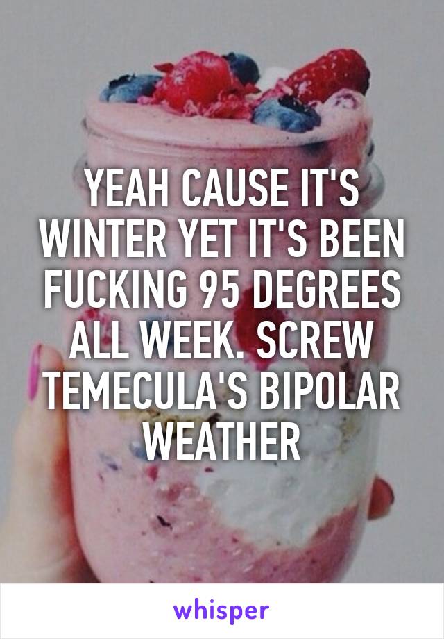 YEAH CAUSE IT'S WINTER YET IT'S BEEN FUCKING 95 DEGREES ALL WEEK. SCREW TEMECULA'S BIPOLAR WEATHER