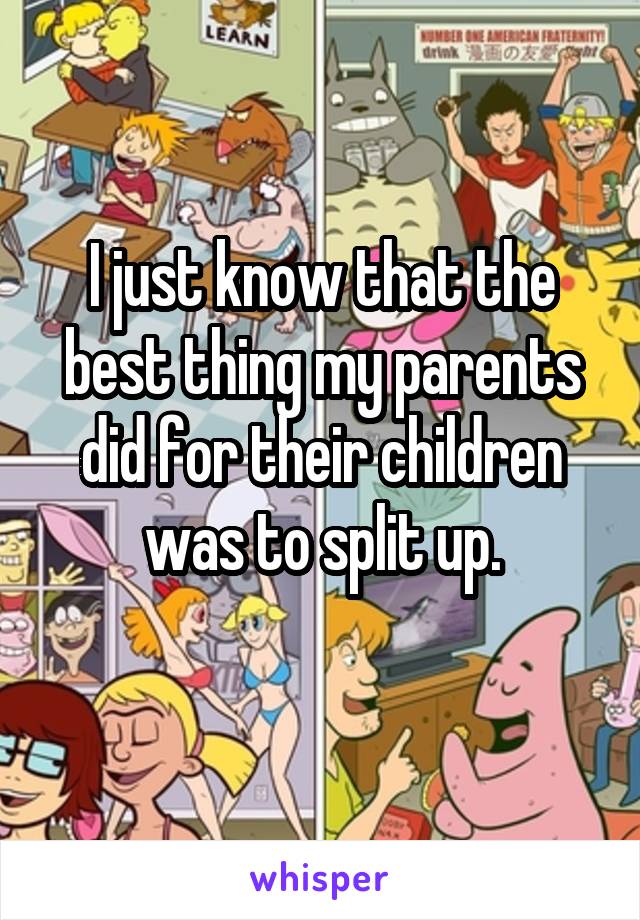 I just know that the best thing my parents did for their children was to split up.
